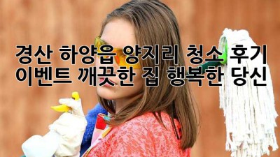 경산 하양읍 양지리 청소 후기 이벤트! 깨끗한 집, 행복한 당신 ✨